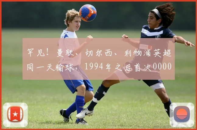 罕见！曼联、切尔西、利物浦英超同一天输球，1994年之后首次0000644