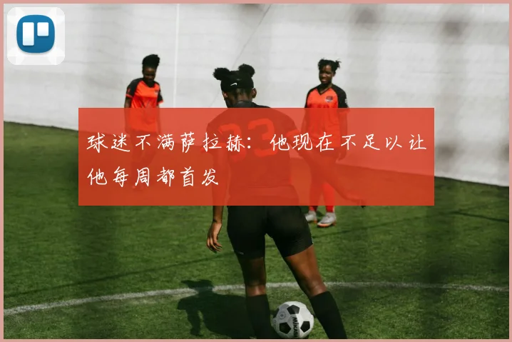 球迷不满萨拉赫：他现在不足以让他每周都首发