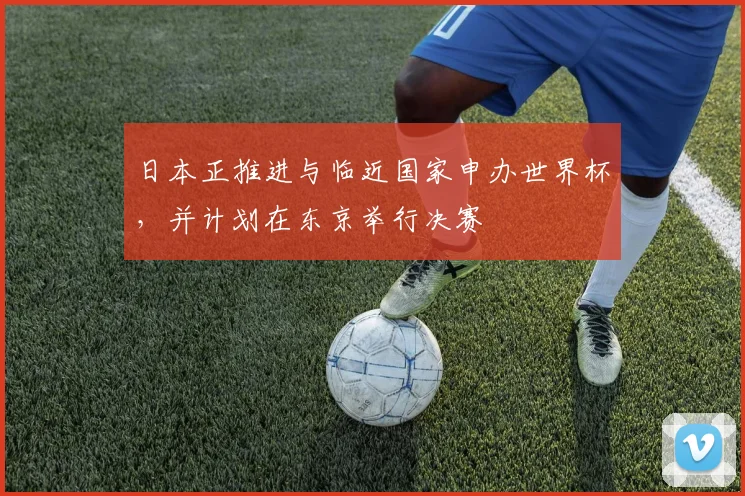 日本正推进与临近国家申办世界杯，并计划在东京举行决赛